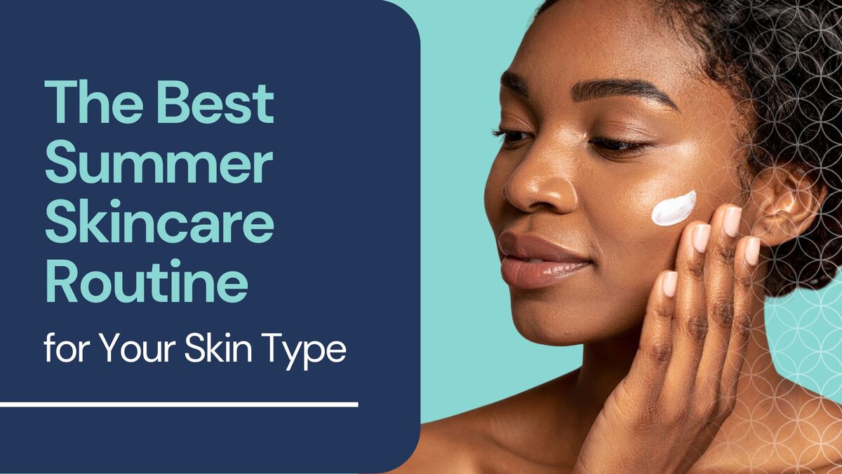 The Best Summer Skincare Routine for Your Skin Type